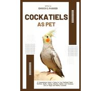 COCKATIELS AS PET: A Comprehensive Guide to Caring for Your Feathered Friend: Nutrition, Health, Training, Behavior, Habitat, And Veterinary Care for Happy and Healthy Cockatiels