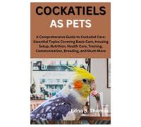 Cockatiels As Pets: A Comprehensive Guide To Cockatiel Care: Essential Topics Covering Basic Care, Housing Setup, Nutrition, Health Care, Training, Communication, Breeding, And Much More