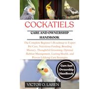 COCKATIELS: The Complete Beginner’s Roadmap to Expert Pet Care, Nutritious Feeding, Breeding Mastery, Thoughtful Grooming, Optimal Habitat Management, ... Health, and Proven Lifelong Care Strategies
