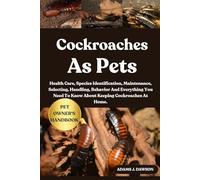 COCKROACHES AS PETS: Health Care, Species Identification, Maintenance, Selecting, Handling, Behavior And Everything You Need To Know About Keeping Cockroaches At Home.