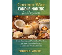 Coconut Wax Candle Making for Beginners: How to Make Coconut Wax Candles, Wax Melts, and Luxury Scents Step-by-Step A Complete Practical Guide
