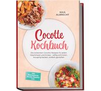 Cocotte Kochbuch: Die leckersten Cocotte Rezepte für jeden Geschmack und Anlass - saftig schmoren, knusprig backen, einfach genießen - inkl. Brotrezepten, Saucen, Desserts uvm.
