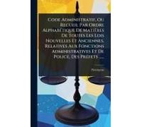 Code Administratif, Ou Recueil Par Ordre Alphabã(C)Tique De Matières De Toutes Les Lois Nouvelles Et Anciennes, Relatives Aux Fonctions Administratives Et De Police, Des Prã(C)Fets ......