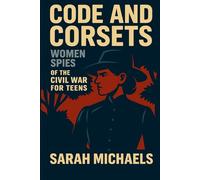 Code and Corsets: Women Spies of the Civil War for Teens