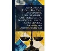 Code Corse Ou Recueil Des ÃDits, Dã(C)Clarations, Lettres Patentes, Arrãats & Règlemens, Publiã(C)S Dans L'isle De Corse Depuis Sa Soumission Ã L'obã(C)Issance Du Roi