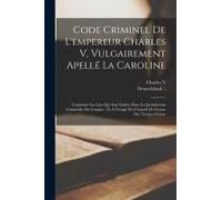 Code Criminel De L'empereur Charles V, Vulgairement Apellé La Caroline: Contenant Les Loix Qui Sont Suivies Dans Les Jurisdictions Criminelles De L'em