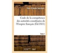 Code de la compétence des autorités constituées de l'Empire français. Tome 1 Yves-Claude Jourdain (Auteur)