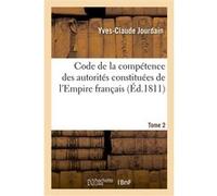 Code de la compétence des autorités constituées de l'Empire français. Tome 2 Yves-Claude Jourdain (Auteur)