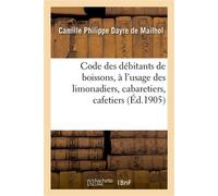 Code des débitants de boissons, à l'usage des limonadiers, cabaretiers, cafetiers, maîtres d'hôtels Aubergistes, gérants de cercles, logeurs, restaurateurs, marchands de vins - Camille Philippe Dayre