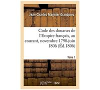 Code Des Douanes De L'empire Français, Au Courant Depuis Novembre 1790 Jusqu'en Juin 1806. Tome 1
