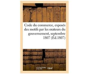 Code Du Commerce, Exposés Des Motifs Par Les Orateurs Du Gouvernement: Servant De Supplément Au Procès Verbal Des Séances Du Corps Législatif, Septemb