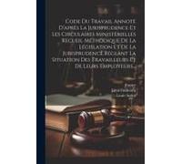 Code Du Travail Annoté D'après La Jurisprudence Et Les Circulaires Ministérielles Recueil Méthodique De La Législation Et De La Jurisprudence Réglant La Situation Des Travailleurs Et De Leurs Employeu