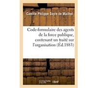 Code-formulaire des agents de la force publique, contenant un traité sur l'organisation, les devoirs Camille Philippe Dayre de Mailhol (Auteur)