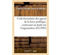 Code-formulaire des agents de la force publique, contenant un traité sur l'organisation, les devoirs , les attributions, la responsabilité de ces agents... - Camille Philippe Dayre de Mailhol - Hachet