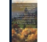 Code Général Des Règlements De L'ordre Des Chevaliers Bienfaisants De La Cité Sainte, Arrêté Au Convent National Des Gaules Tenu En Novembre 465/1778