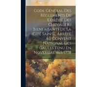 Code Général Des Règlements De L'ordre Des Chevaliers Bienfaisants De La Cité Sainte, Arrêté Au Convent National Des Gaules Tenu En Novembre 465/1778