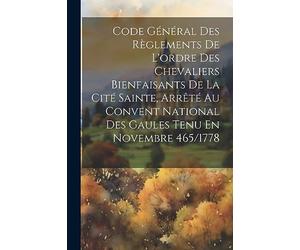 Code Général Des Règlements De L'ordre Des Chevaliers Bienfaisants De La Cité Sainte, Arrêté Au Convent National Des Gaules Tenu En Novembre 465/1778
