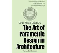 Code Meets Creativity: The Art of Parametric Design in Architecture: Transforming Architecture with Algorithms for Unprecedented Designs