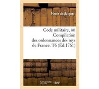 Code militaire, ou Compilation des ordonnances des roys de France. T6 (Éd.1761) Pierre de Briquet (Auteur)