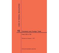 Code Of Federal Regulations Title 15, Commerce And Foreign Trade, Parts 300-799, 2017