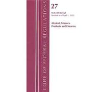 Code of Federal Regulations Title 27 Alcohol Tobacco Products and Firearms 400End Revised as of April 1 2022 by Office Of The Federal Register U.S. Office Of The Federal Register U.S. (Auteur)