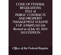 CODE OF FEDERAL REGULATIONS TITLE 41 PUBLIC CONTRACTS AND PROPERTY MANAGEMENT VOLUME 3 OF 4 PARTS 102-128 Revised as of July 30, 2025 2025 EDITION