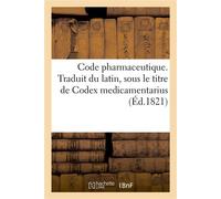 Code pharmaceutique. Traduit du latin, sous le titre de Codex medicamentarius Et publié, conformément à l'ordonnance royale du 8 août 1816 par la Faculté de médecine de Paris - Collectif - Hachette Bn