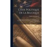 Code Politique De La Belgique: Comprenant La Constitution, La Loi Électorale, La Loi Provinciale & La Loi Communale, Avec Les Modifications Jusqu'au