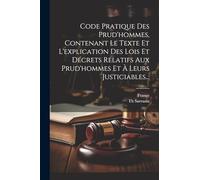 Code Pratique Des Prud'hommes, Contenant Le Texte Et L'explication Des Lois Et Décrets Relatifs Aux Prud'hommes Et À Leurs Justiciables...
