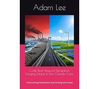 Code Red: Beyond Deception, Forging Hope in the Climate Crisis: Overcoming Pessimism and Driving the Great