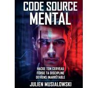 CODE SOURCE MENTAL: HACKE TON CERVEAU, FORGE TA DISCIPLINE, DEVIENS INARRÊTABLE