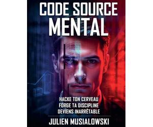 CODE SOURCE MENTAL: HACKE TON CERVEAU, FORGE TA DISCIPLINE, DEVIENS INARRÊTABLE