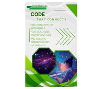 Code That Connects: Mastering APIs for Beginners: A Practical Guide to Fetching Data and Building Interactive Web Experiences