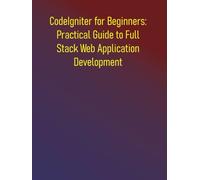CodeIgniter for Beginners: Practical Guide to Full Stack Web Application Development: A Comprehensive Hands-On Guide to Building High-Performance Web Applications