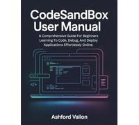 CodeSandbox User Manual: A Comprehensive Guide For Beginners Learning To Code, Debug, And Deploy Applications Effortlessly Online.