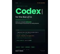 Codex for the Rest of Us: Make Your Computer Do the Work. From the App to the Terminal. No Coding Required. 2026 Edition