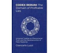 CODEX RERUM: The Domain of Profitable Lies: Universal Treatise on Phenomenal Truth and the Deconstruction of False Mysteries