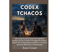 Codex Tchacos: Alla scoperta del manoscritto gnostico perduto che ha rivelato il Vangelo di Giuda, i segreti del cristianesimo primitivo e la storia nascosta dell'antico cristianesimo