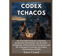 Codex Tchacos: Die Entschlüsselung des verlorenen gnostischen Manuskripts, das das Judas-Evangelium, frühchristliche Geheimnisse und die verborgene Geschichte des frühen Christentums enthüllte