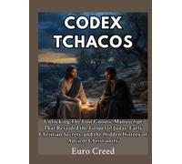 Codex Tchacos: Unlocking The Lost Gnostic Manuscript That Revealed the Gospel of Judas, Early Christian Secrets, and the Hidden History of Ancient Christianity