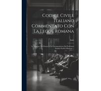 Codice Civile Italiano Commentato Con La Legge Romana: Le Sentenze Dei Dottori E La Giurisprudenza Dal Professore Emidio Pacifici-Mazzoni ...