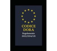 CODICE DORA - Regolamento 2022/2554/UE: GUIDA RAGIONATA 2025 DELLA RESILIENZA DIGITALE EUROPEA