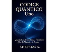 Codice Quantico Uno: Quantistica Immortalità e Vibrazione: Oltre la Materia e il Tempo
