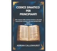 CODICE SINAITICO PER PRINCIPIANTI: Alla scoperta delle antiche Scritture, dei primi manoscritti cristiani e dei testi perduti della Bibbia del IV secolo