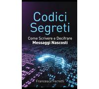Codici Segreti - Come Scrivere e Decifrare Messaggi Nascosti: Guida pratica ai cifrari più famosi, all'analisi delle frequenze e alle tecniche moderne per comunicare in modo criptato