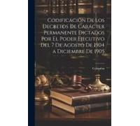 Codificación De Los Decretos De Carácter Permanente Dictados Por El Poder Ejecutivo Del 7 De Agosto De 1904 A Diciembre De 1905