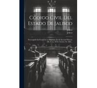 Código Civil Del Estado De Jalisco: Promulgado En Virtud De Lo Dispuesto Por El Decreto Número 208, Fecha 30 De Octubre De 1886...