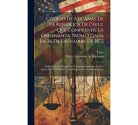 Código De Aduanas De La República De Chile, Que Comprende La Ordenanza Promulgada En 26 De Diciembre De 1872: El Reglamento Dictado Por El Supremo Gob