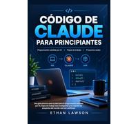CÓDIGO DE CLAUDE PARA PRINCIPIANTES: Una guía práctica paso a paso para la programación asistida por IA, flujos de trabajo más inteligentes y la creación de proyectos del mundo real con confianza.