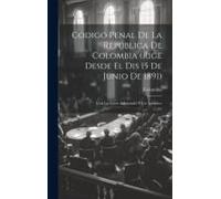 Código Penal De La República De Colombia (Rige Desde El Dis 15 De Junio De 1891): Con Las Leyes Adicionales Y Un Apendice